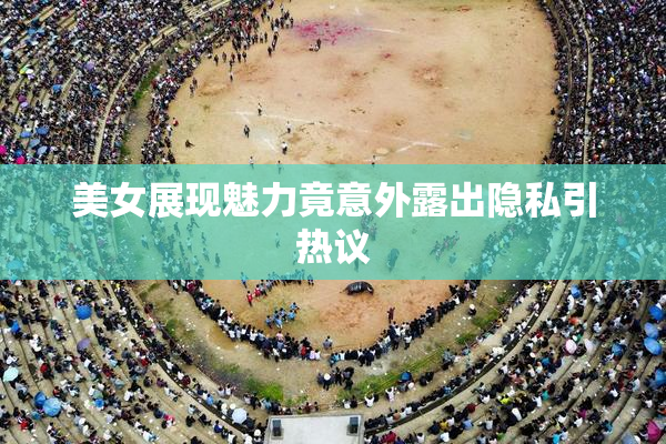 美女展现魅力竟意外露出隐私引热议