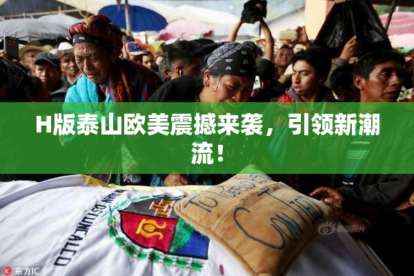 H版泰山欧美震撼来袭，引领新潮流！