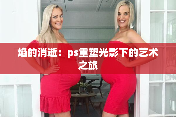 焰的消逝：ps重塑光影下的艺术之旅