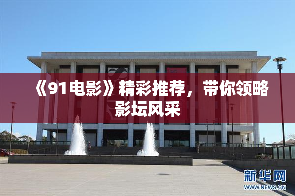 《91电影》精彩推荐，带你领略影坛风采