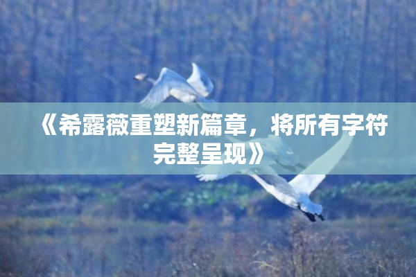 《希露薇重塑新篇章，将所有字符完整呈现》