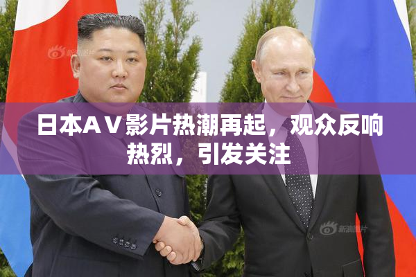 日本AⅤ影片热潮再起，观众反响热烈，引发关注