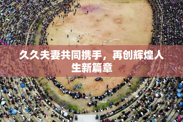 久久夫妻共同携手，再创辉煌人生新篇章