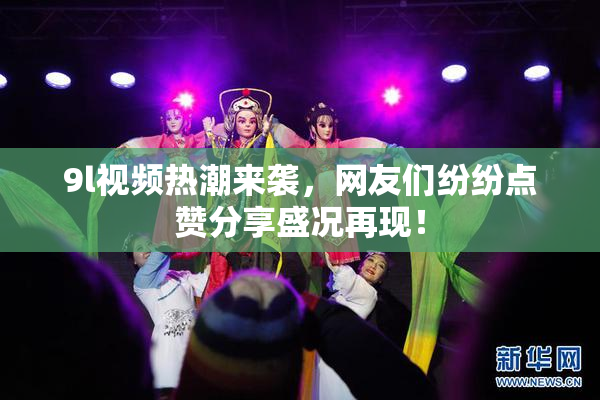 9l视频热潮来袭，网友们纷纷点赞分享盛况再现！