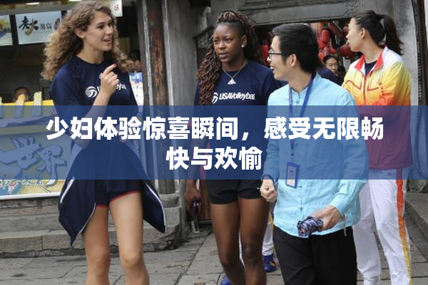 少妇体验惊喜瞬间，感受无限畅快与欢愉