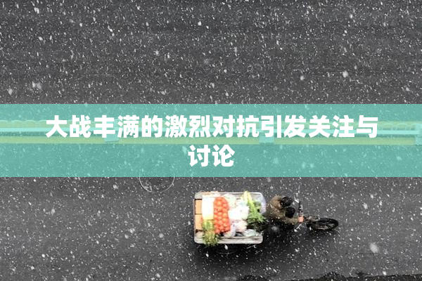 大战丰满的激烈对抗引发关注与讨论