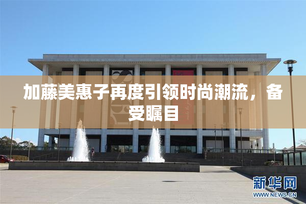 加藤美惠子再度引领时尚潮流，备受瞩目