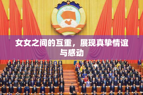 女女之间的互重，展现真挚情谊与感动