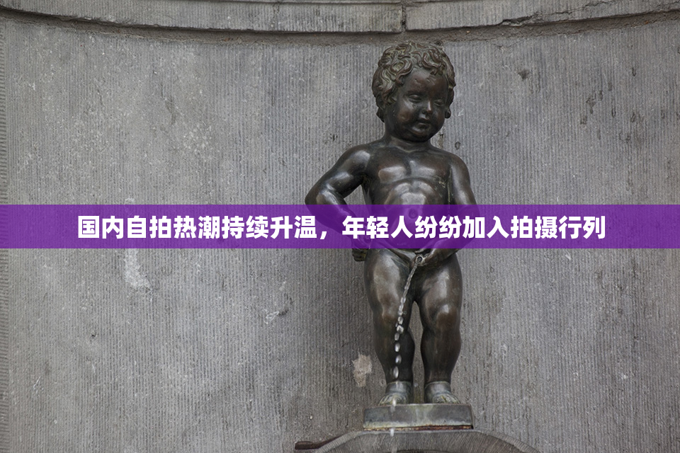 国内自拍热潮持续升温，年轻人纷纷加入拍摄行列