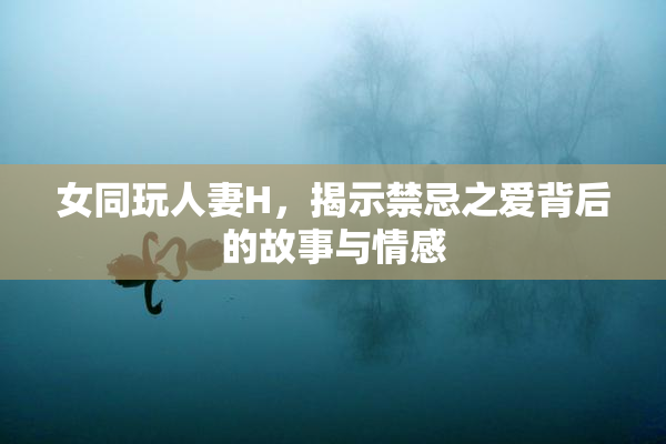 女同玩人妻H，揭示禁忌之爱背后的故事与情感