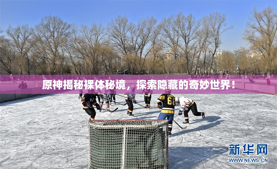原神揭秘裸体秘境，探索隐藏的奇妙世界！
