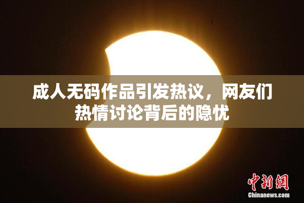 成人无码作品引发热议，网友们热情讨论背后的隐忧