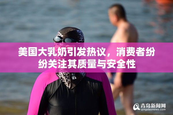 美国大乳奶引发热议，消费者纷纷关注其质量与安全性