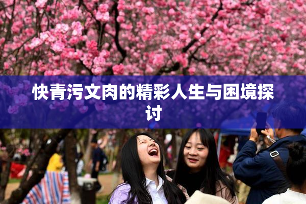 快青污文肉的精彩人生与困境探讨