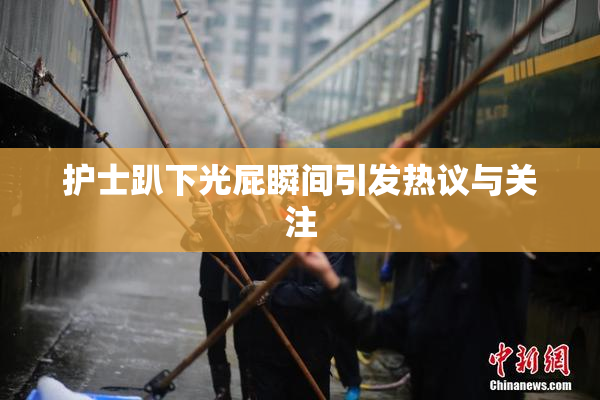 护士趴下光屁瞬间引发热议与关注