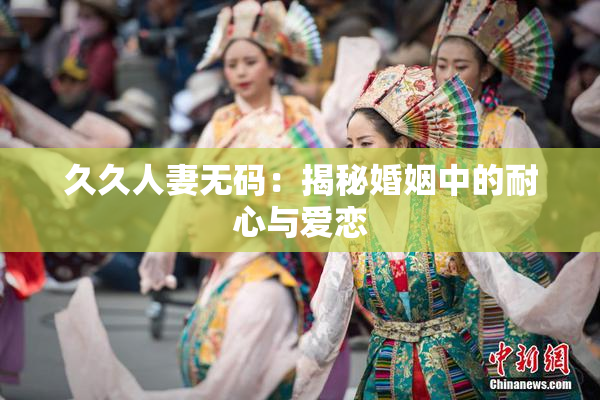 久久人妻无码：揭秘婚姻中的耐心与爱恋