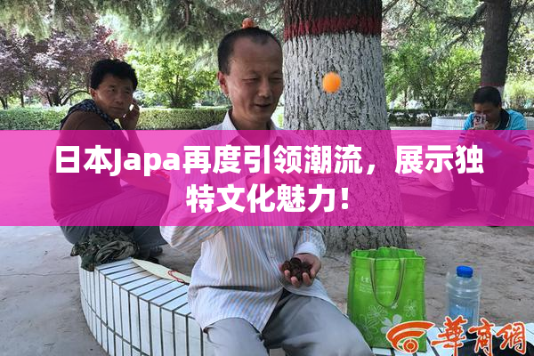 日本Japa再度引领潮流，展示独特文化魅力！