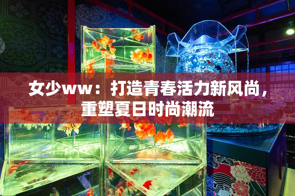 女少ww：打造青春活力新风尚，重塑夏日时尚潮流