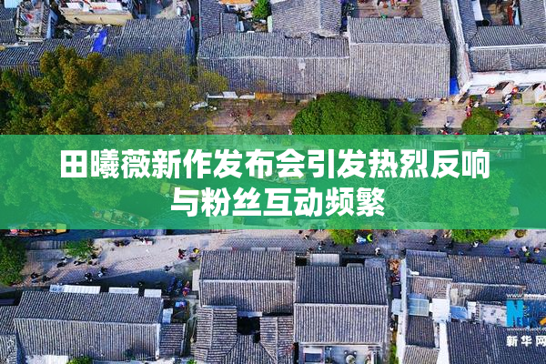 田曦薇新作发布会引发热烈反响 与粉丝互动频繁
