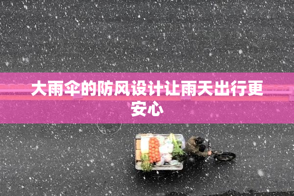 大雨伞的防风设计让雨天出行更安心