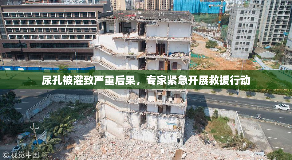 尿孔被灌致严重后果，专家紧急开展救援行动