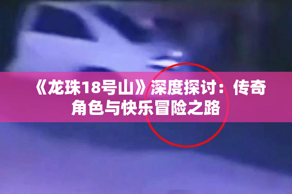 《龙珠18号山》深度探讨：传奇角色与快乐冒险之路