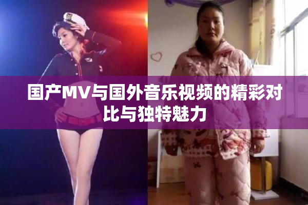 国产MV与国外音乐视频的精彩对比与独特魅力