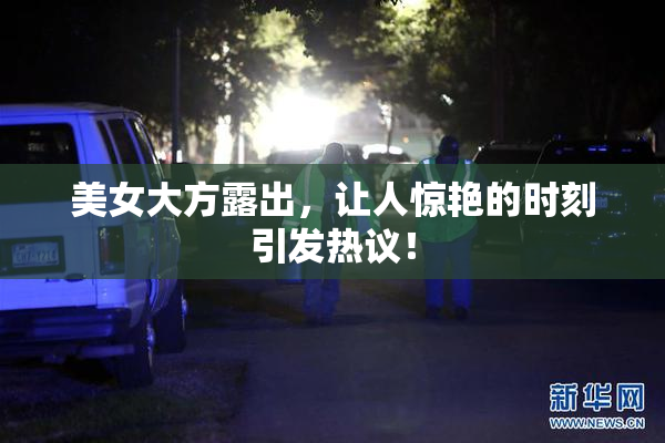 美女大方露出，让人惊艳的时刻引发热议！