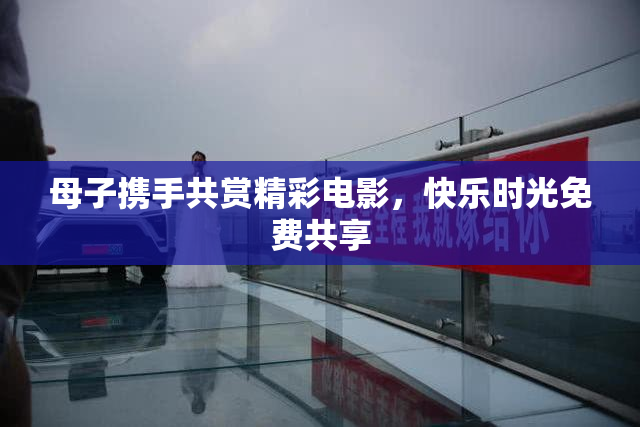 母子携手共赏精彩电影，快乐时光免费共享