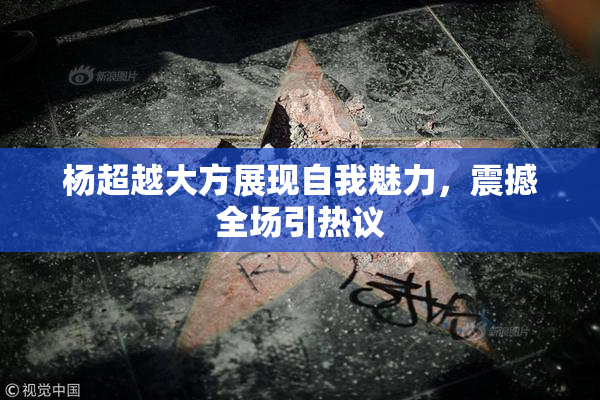 杨超越大方展现自我魅力，震撼全场引热议