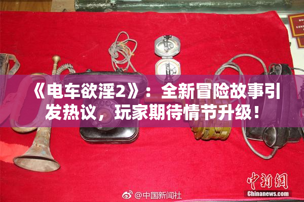 《电车欲淫2》：全新冒险故事引发热议，玩家期待情节升级！