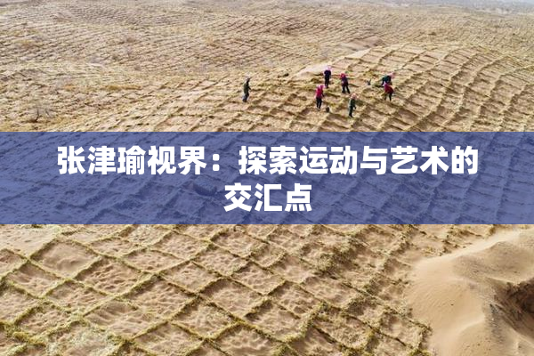 张津瑜视界：探索运动与艺术的交汇点