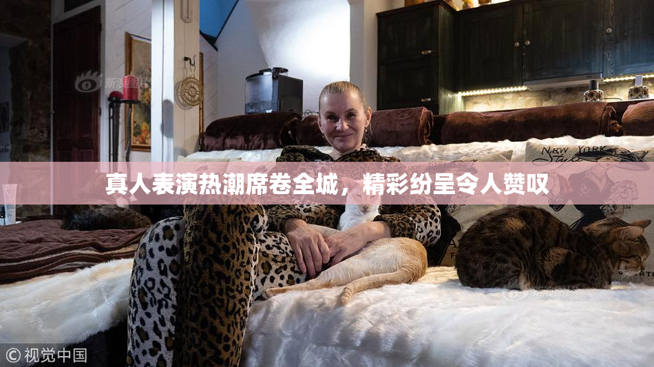 真人表演热潮席卷全城，精彩纷呈令人赞叹