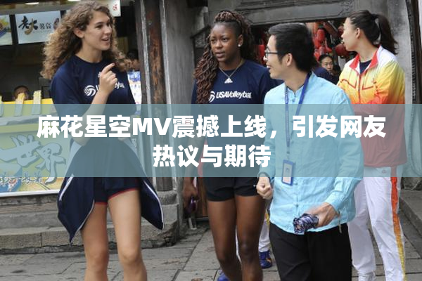 麻花星空MV震撼上线，引发网友热议与期待