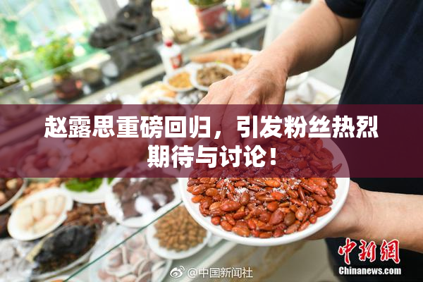 赵露思重磅回归，引发粉丝热烈期待与讨论！