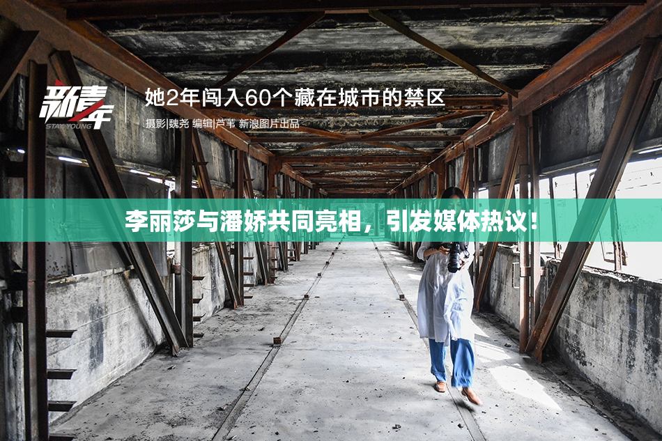 李丽莎与潘娇共同亮相，引发媒体热议！