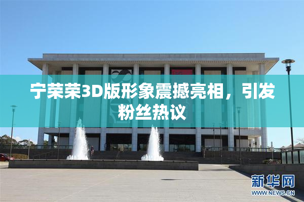 宁荣荣3D版形象震撼亮相，引发粉丝热议