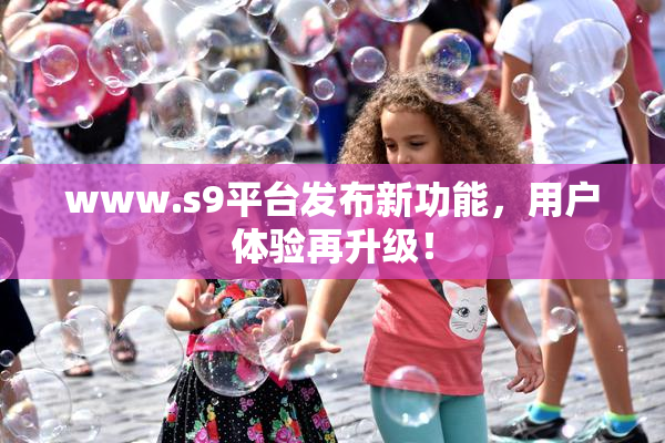 www.s9平台发布新功能，用户体验再升级！