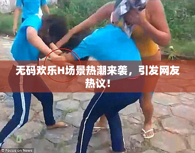 无码欢乐H场景热潮来袭，引发网友热议！