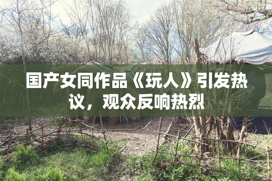 国产女同作品《玩人》引发热议，观众反响热烈