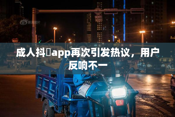 成人抖抈app再次引发热议，用户反响不一
