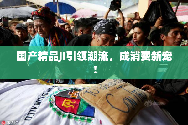 国产精品JI引领潮流，成消费新宠！