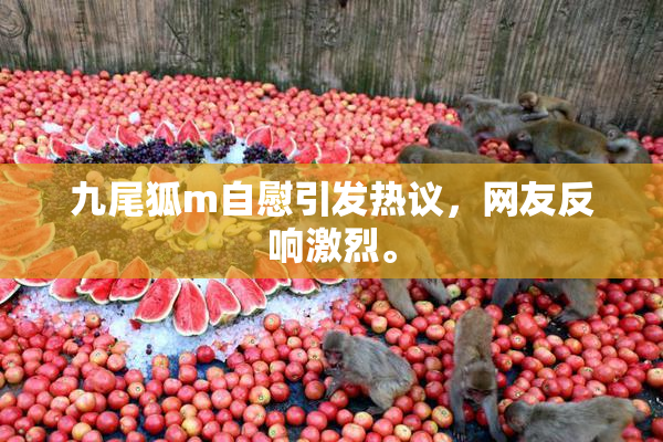 九尾狐m自慰引发热议，网友反响激烈。