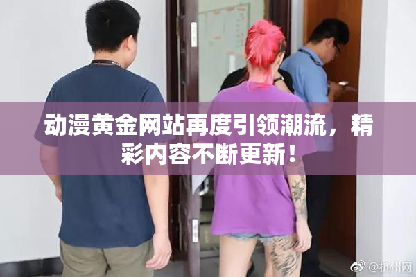 动漫黄金网站再度引领潮流，精彩内容不断更新！