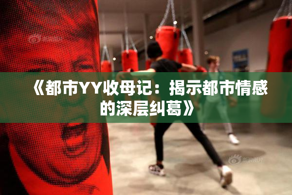 《都市YY收母记：揭示都市情感的深层纠葛》