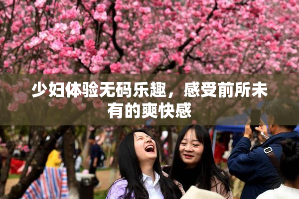 少妇体验无码乐趣，感受前所未有的爽快感