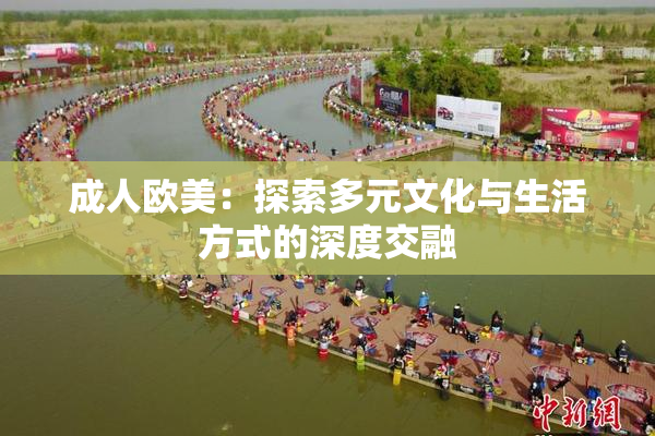 成人欧美：探索多元文化与生活方式的深度交融