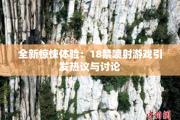 全新惊悚体验：18禁喷射游戏引发热议与讨论