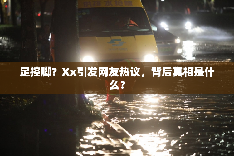 足控脚？Xx引发网友热议，背后真相是什么？