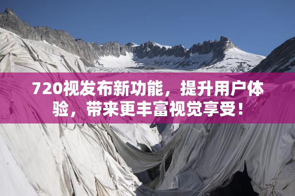 720视发布新功能，提升用户体验，带来更丰富视觉享受！